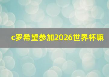 c罗希望参加2026世界杯嘛