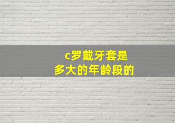 c罗戴牙套是多大的年龄段的