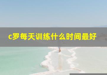 c罗每天训练什么时间最好