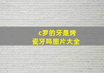 c罗的牙是烤瓷牙吗图片大全