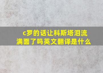 c罗的话让科斯塔泪流满面了吗英文翻译是什么