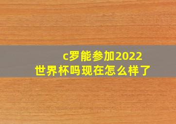 c罗能参加2022世界杯吗现在怎么样了