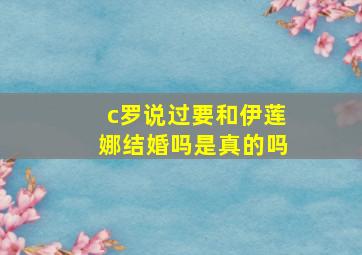 c罗说过要和伊莲娜结婚吗是真的吗