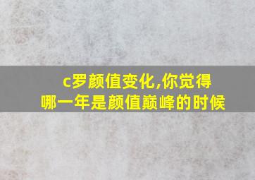 c罗颜值变化,你觉得哪一年是颜值巅峰的时候