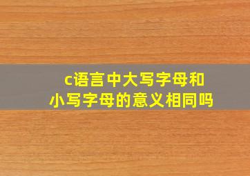 c语言中大写字母和小写字母的意义相同吗