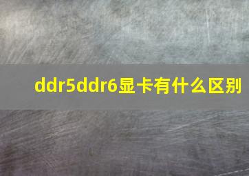 ddr5ddr6显卡有什么区别