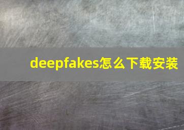 deepfakes怎么下载安装