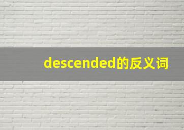 descended的反义词