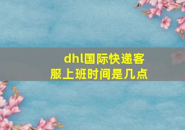 dhl国际快递客服上班时间是几点