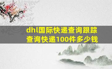 dhl国际快递查询跟踪查询快递100件多少钱