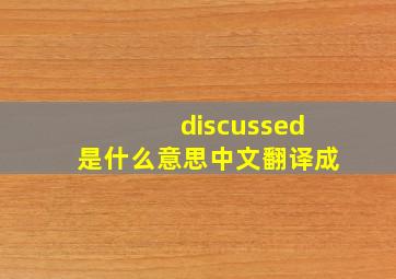 discussed是什么意思中文翻译成