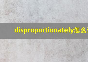 disproportionately怎么读