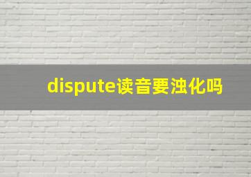 dispute读音要浊化吗