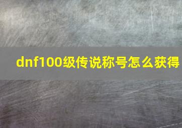 dnf100级传说称号怎么获得