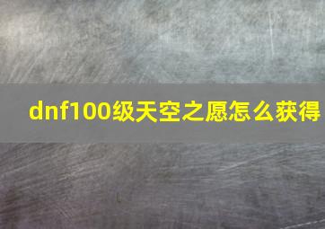 dnf100级天空之愿怎么获得