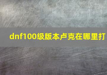 dnf100级版本卢克在哪里打