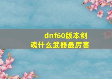 dnf60版本剑魂什么武器最厉害