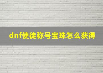 dnf使徒称号宝珠怎么获得