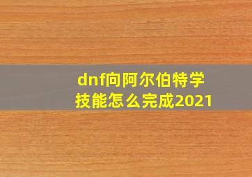 dnf向阿尔伯特学技能怎么完成2021