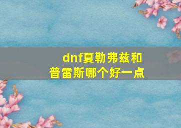 dnf夏勒弗兹和普雷斯哪个好一点