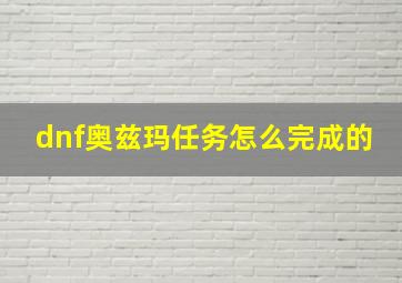 dnf奥兹玛任务怎么完成的