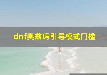 dnf奥兹玛引导模式门槛