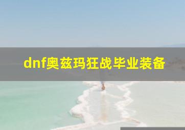 dnf奥兹玛狂战毕业装备