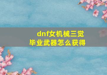 dnf女机械三觉毕业武器怎么获得