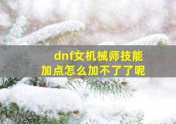 dnf女机械师技能加点怎么加不了了呢