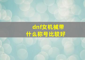 dnf女机械带什么称号比较好