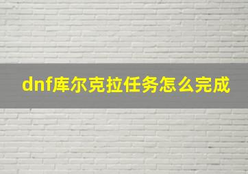 dnf库尔克拉任务怎么完成