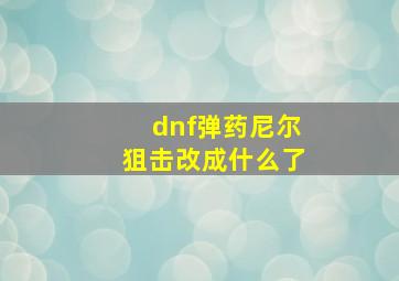 dnf弹药尼尔狙击改成什么了