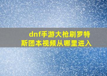 dnf手游大枪刷罗特斯团本视频从哪里进入