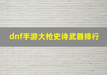 dnf手游大枪史诗武器排行