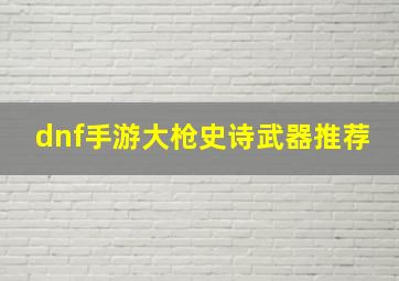 dnf手游大枪史诗武器推荐