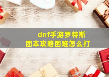 dnf手游罗特斯团本攻略困难怎么打