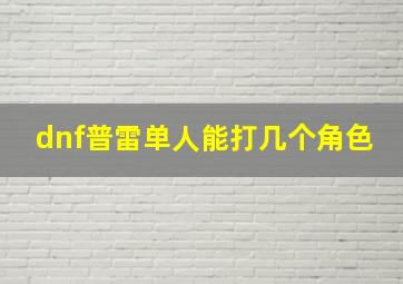 dnf普雷单人能打几个角色