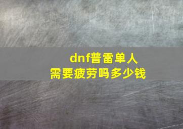 dnf普雷单人需要疲劳吗多少钱