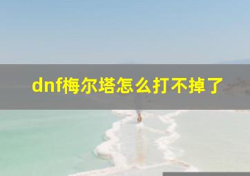 dnf梅尔塔怎么打不掉了