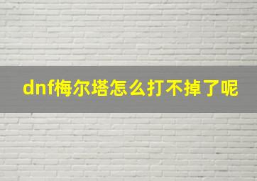 dnf梅尔塔怎么打不掉了呢