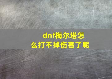 dnf梅尔塔怎么打不掉伤害了呢