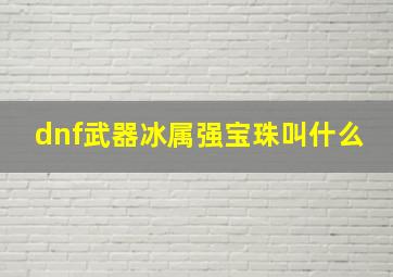 dnf武器冰属强宝珠叫什么