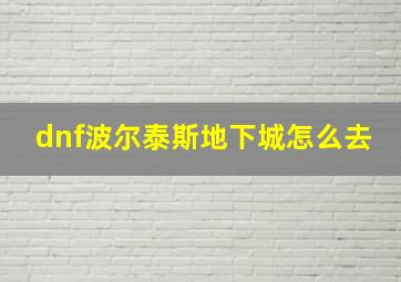 dnf波尔泰斯地下城怎么去