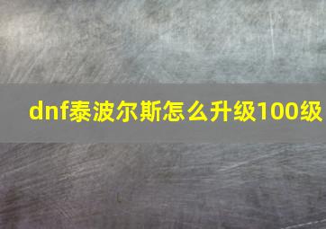 dnf泰波尔斯怎么升级100级