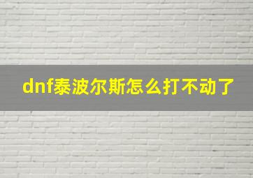 dnf泰波尔斯怎么打不动了