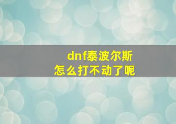 dnf泰波尔斯怎么打不动了呢