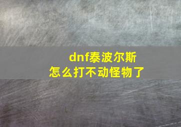 dnf泰波尔斯怎么打不动怪物了