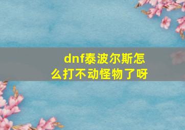 dnf泰波尔斯怎么打不动怪物了呀