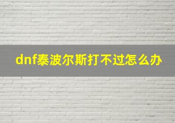 dnf泰波尔斯打不过怎么办