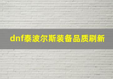 dnf泰波尔斯装备品质刷新